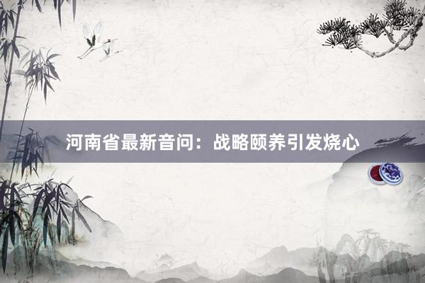 河南省最新音问：战略颐养引发烧心