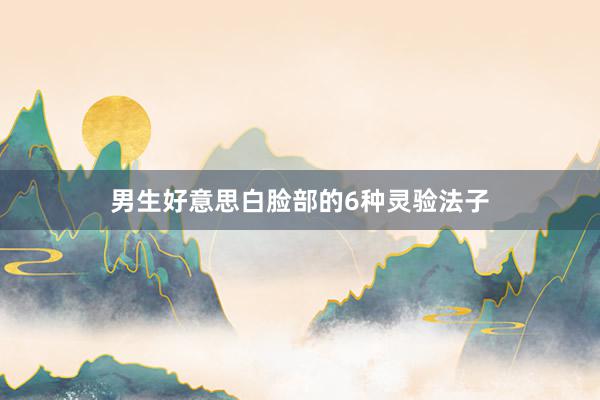 男生好意思白脸部的6种灵验法子