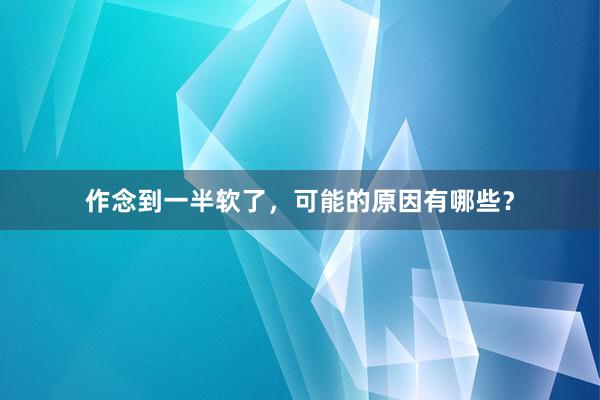 作念到一半软了，可能的原因有哪些？